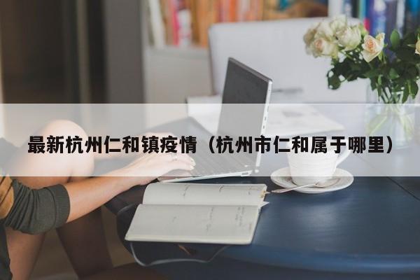 最新杭州仁和镇疫情（杭州市仁和属于哪里）