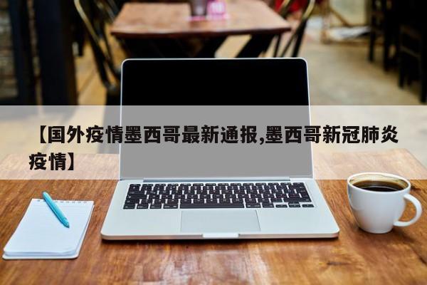 【国外疫情墨西哥最新通报,墨西哥新冠肺炎疫情】