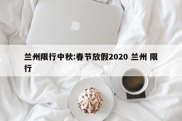 兰州限行中秋:春节放假2020 兰州 限行
