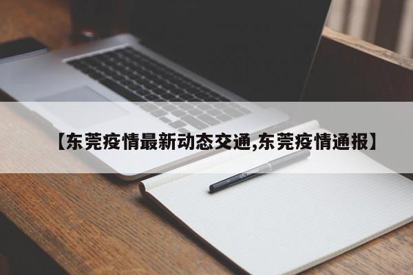 【东莞疫情最新动态交通,东莞疫情通报】