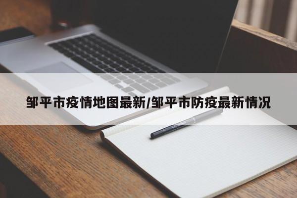 邹平市疫情地图最新/邹平市防疫最新情况
