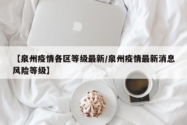 【泉州疫情各区等级最新/泉州疫情最新消息风险等级】