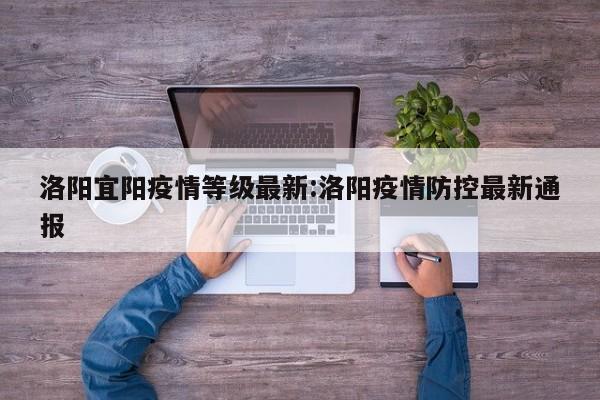 洛阳宜阳疫情等级最新:洛阳疫情防控最新通报