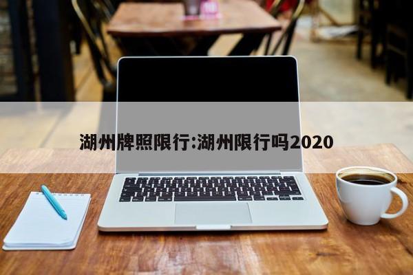湖州牌照限行:湖州限行吗2020
