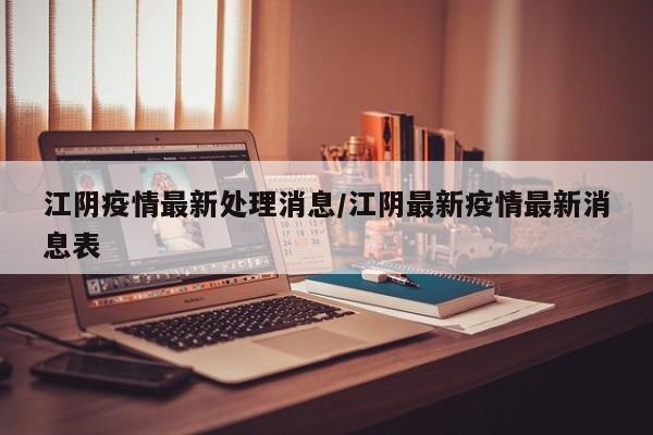 江阴疫情最新处理消息/江阴最新疫情最新消息表