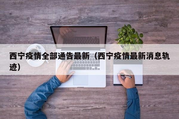 西宁疫情全部通告最新（西宁疫情最新消息轨迹）