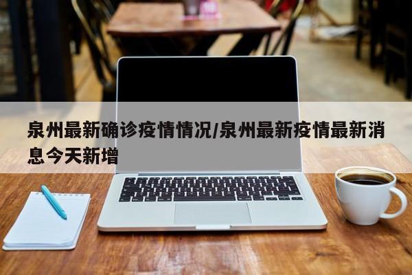 泉州最新确诊疫情情况/泉州最新疫情最新消息今天新增