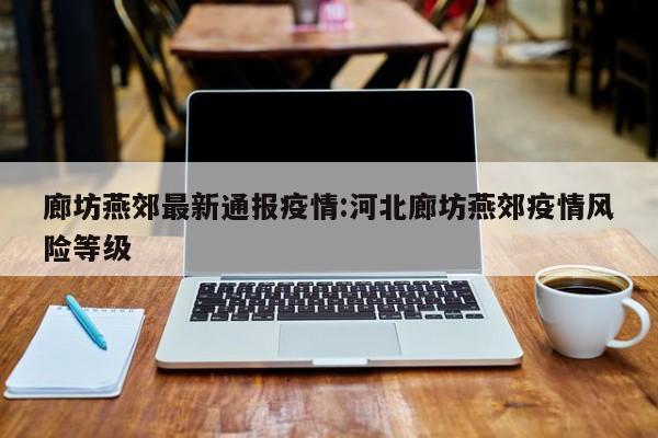 廊坊燕郊最新通报疫情:河北廊坊燕郊疫情风险等级
