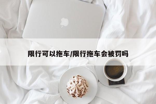 限行可以拖车/限行拖车会被罚吗