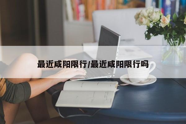 最近咸阳限行/最近咸阳限行吗