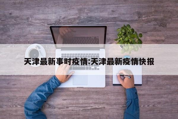 天津最新事时疫情:天津最新疫情快报