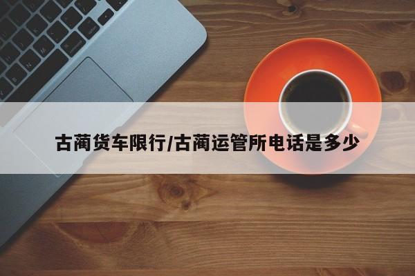 古蔺货车限行/古蔺运管所电话是多少