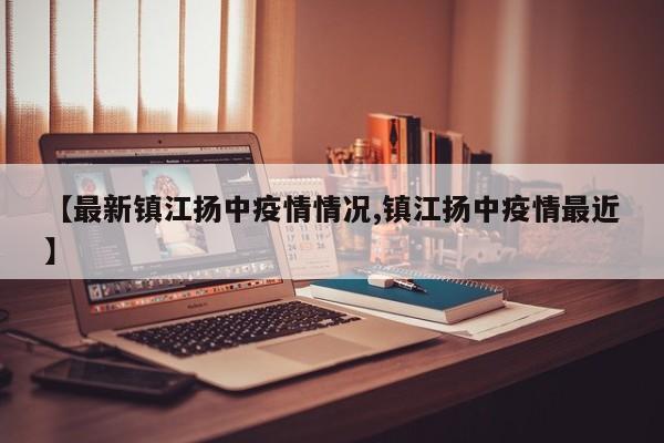 【最新镇江扬中疫情情况,镇江扬中疫情最近】