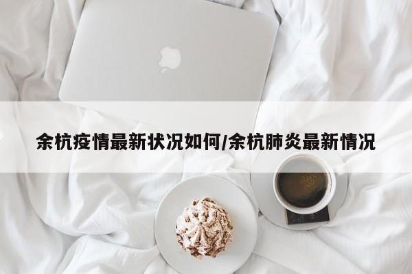余杭疫情最新状况如何/余杭肺炎最新情况