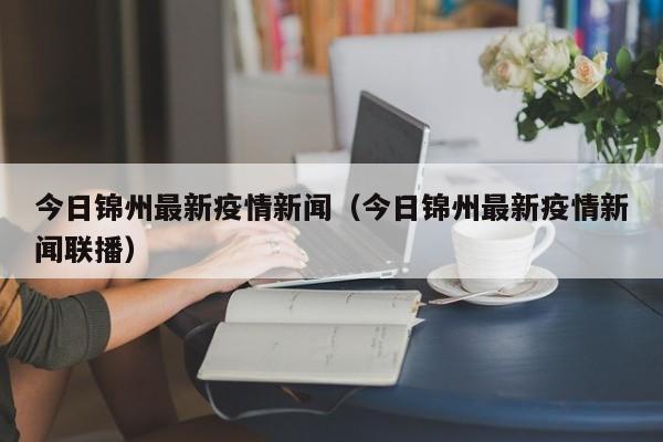 今日锦州最新疫情新闻（今日锦州最新疫情新闻联播）