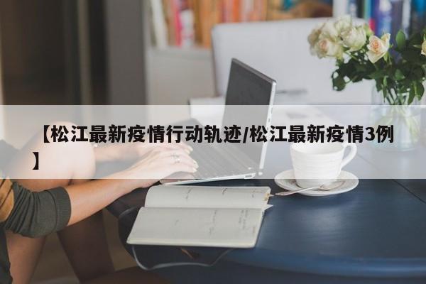 【松江最新疫情行动轨迹/松江最新疫情3例】
