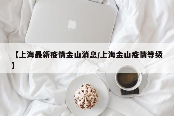 【上海最新疫情金山消息/上海金山疫情等级】