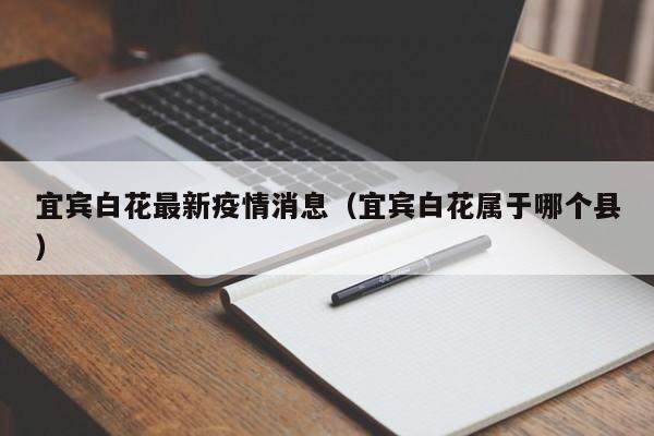 宜宾白花最新疫情消息（宜宾白花属于哪个县）