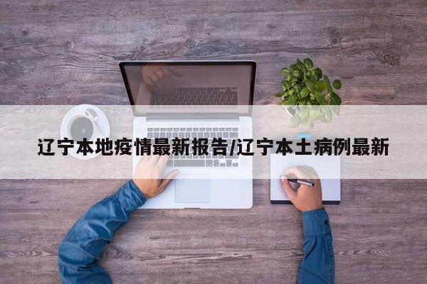 辽宁本地疫情最新报告/辽宁本土病例最新