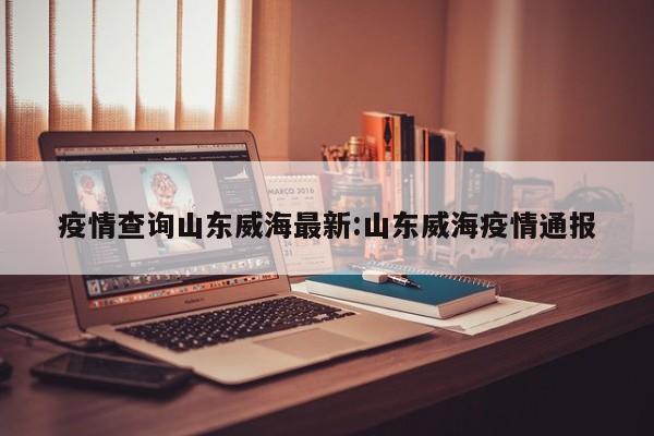 疫情查询山东威海最新:山东威海疫情通报