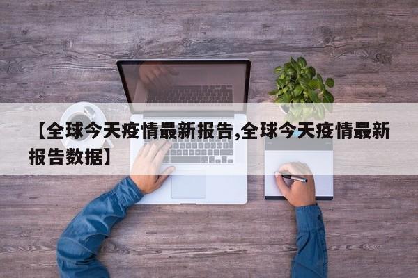 【全球今天疫情最新报告,全球今天疫情最新报告数据】