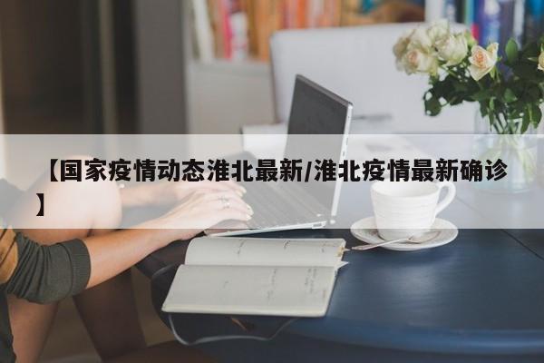 【国家疫情动态淮北最新/淮北疫情最新确诊】