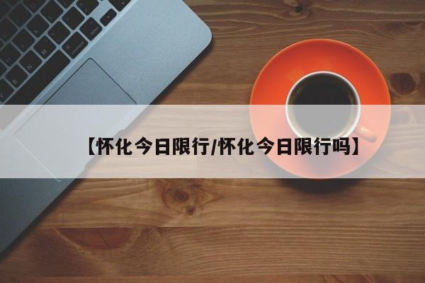 【怀化今日限行/怀化今日限行吗】