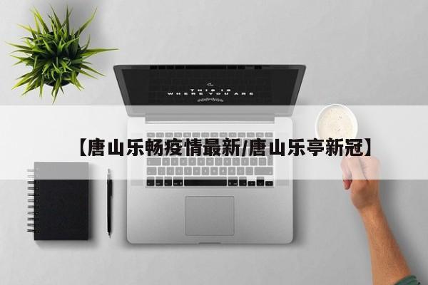 【唐山乐畅疫情最新/唐山乐亭新冠】