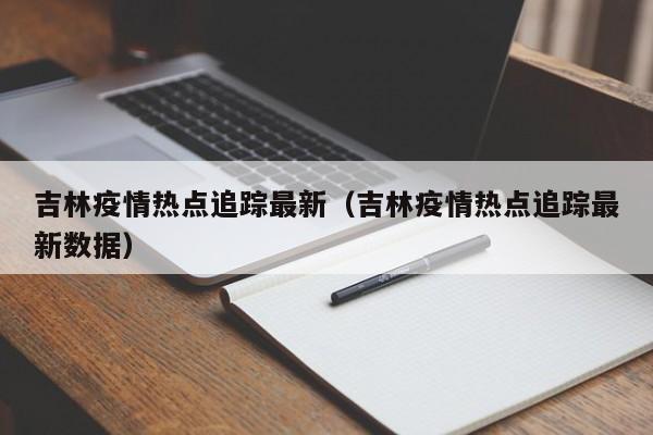 吉林疫情热点追踪最新（吉林疫情热点追踪最新数据）