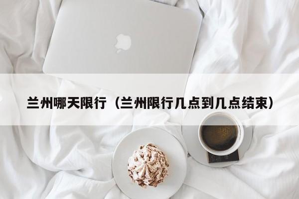 兰州哪天限行（兰州限行几点到几点结束）