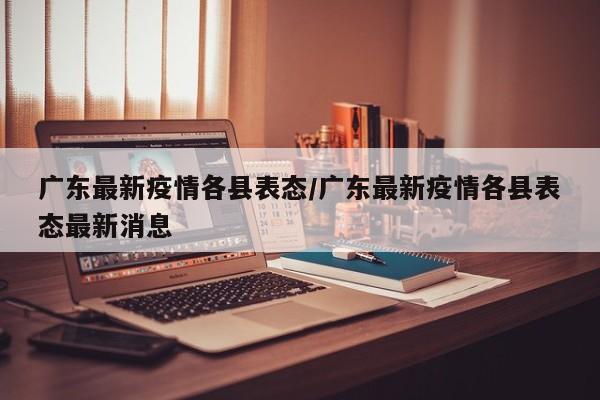 广东最新疫情各县表态/广东最新疫情各县表态最新消息