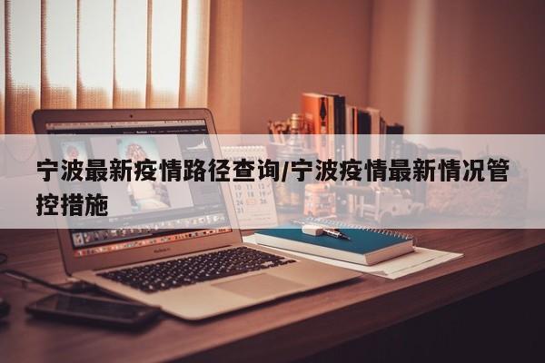 宁波最新疫情路径查询/宁波疫情最新情况管控措施
