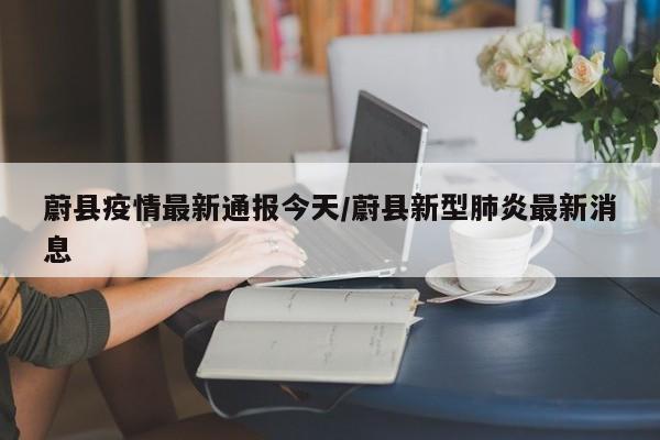 蔚县疫情最新通报今天/蔚县新型肺炎最新消息