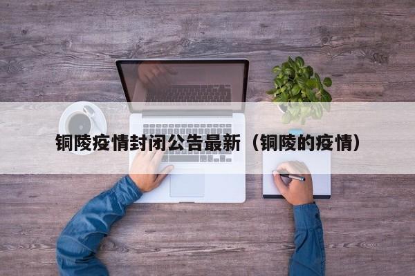 铜陵疫情封闭公告最新（铜陵的疫情）