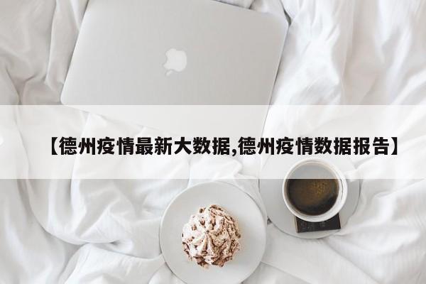 【德州疫情最新大数据,德州疫情数据报告】