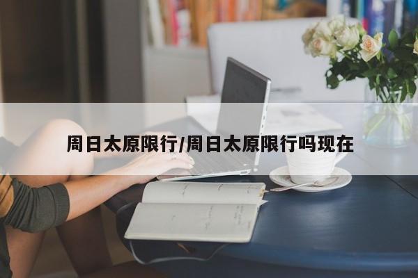 周日太原限行/周日太原限行吗现在