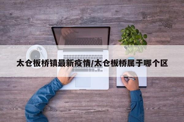 太仓板桥镇最新疫情/太仓板桥属于哪个区