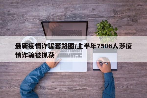 最新疫情诈骗套路图/上半年7506人涉疫情诈骗被抓获