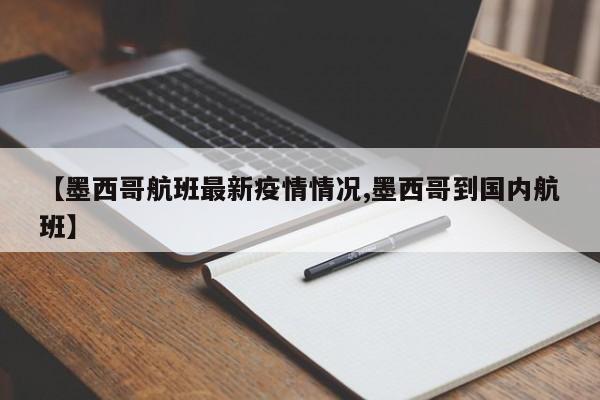 【墨西哥航班最新疫情情况,墨西哥到国内航班】