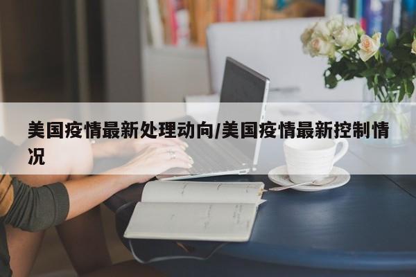美国疫情最新处理动向/美国疫情最新控制情况