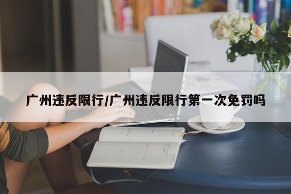 广州违反限行/广州违反限行第一次免罚吗