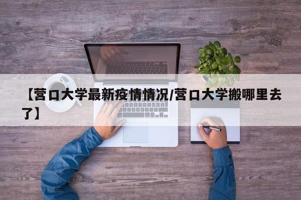 【营口大学最新疫情情况/营口大学搬哪里去了】