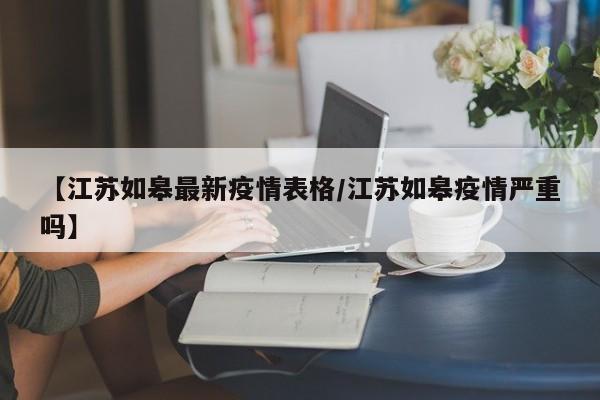 【江苏如皋最新疫情表格/江苏如皋疫情严重吗】