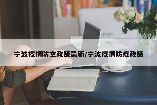 宁波疫情防空政策最新/宁波疫情防疫政策