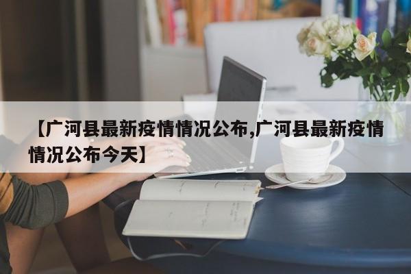 【广河县最新疫情情况公布,广河县最新疫情情况公布今天】