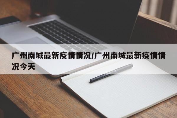 广州南城最新疫情情况/广州南城最新疫情情况今天