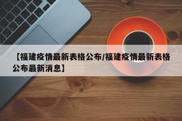 【福建疫情最新表格公布/福建疫情最新表格公布最新消息】
