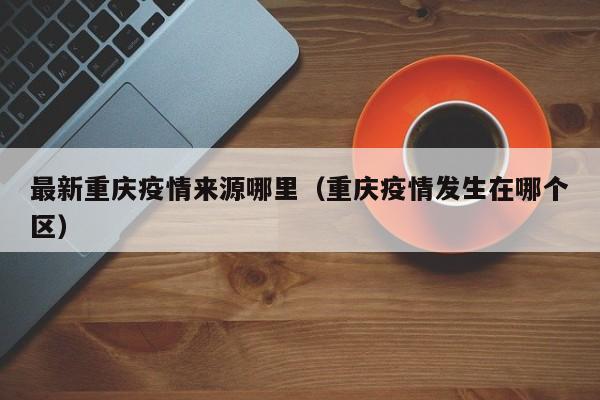 最新重庆疫情来源哪里（重庆疫情发生在哪个区）