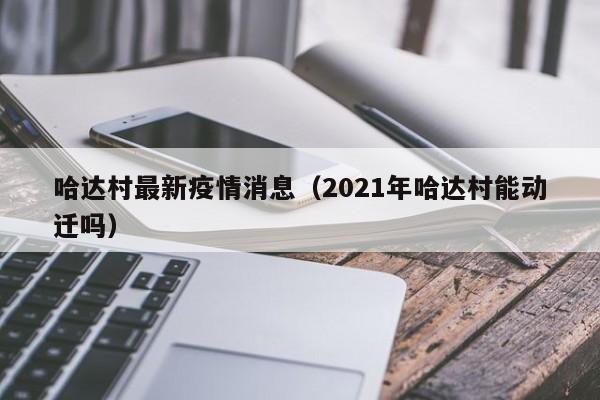 哈达村最新疫情消息（2021年哈达村能动迁吗）