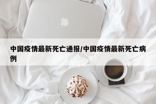 中国疫情最新死亡通报/中国疫情最新死亡病例